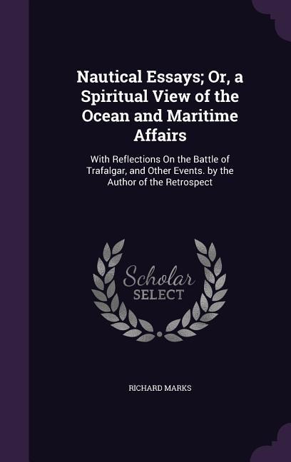 Nautical Essays; Or, a Spiritual View of the Ocean and Maritime Affairs: With Reflections On the Battle of Trafalgar, and Other Events. by the Author of the Retrospect