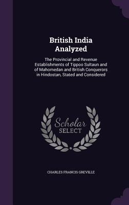 British India Analyzed: The Provincial and Revenue Establishments of Tippoo Sultaun and of Mahomedan and British Conquerors in Hindostan, Stat