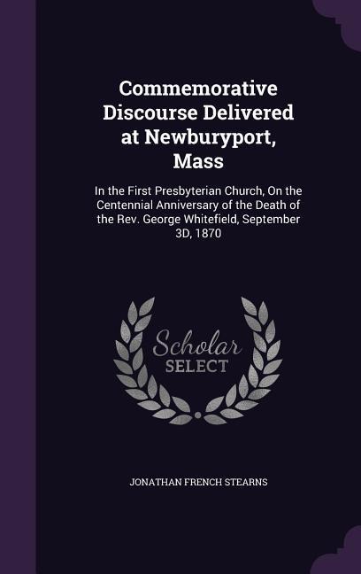 Commemorative Discourse Delivered at Newburyport, Mass: In the First Presbyterian Church, On the Centennial Anniversary of the Death of the Rev. George Whitefield, September 3D, 1870