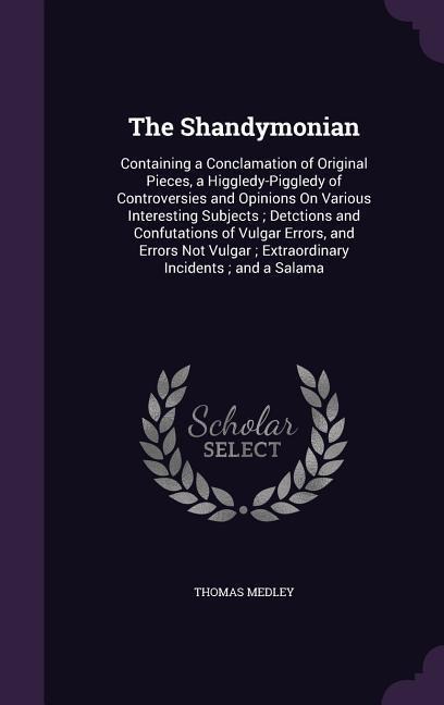 The Shandymonian: Containing a Conclamation of Original Pieces, a Higgledy-Piggledy of Controversies and Opinions On Various Interesting Subjects; Detctions and Confutations of Vulgar Errors, and Errors Not Vulgar; Extraordinary Incidents; and a Salama