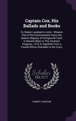 Captain Cox, His Ballads and Books: Or, Robert Lanehams Letter: Whearin Part of the Entertainment Untoo the Queenz Majesty at Killingworth Castl, in Warwik Sheer in This Soomerz Progress, 1575, Is Signified, From a Freend Officer Attendant in the Court,
