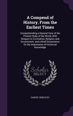 A Compend of History, From the Earliest Times: Comprehending a General View of the Present State of the World, With Respect to Civilization, Religion, and Government; and a Brief Dissertation On the Importance of Historical Knowledge