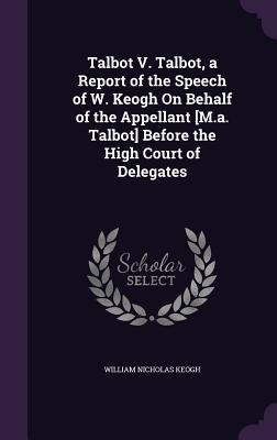 Talbot V. Talbot, a Report of the Speech of W. Keogh On Behalf of the Appellant [M.a. Talbot] Before the High Court of Delegates