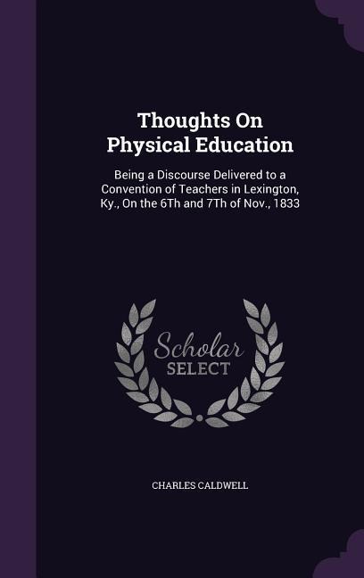 Thoughts On Physical Education: Being a Discourse Delivered to a Convention of Teachers in Lexington, Ky., On the 6Th and 7Th of Nov., 1833