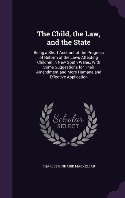 The Child, the Law, and the State: Being a Short Account of the Progress of Reform of the Laws Affecting Children in New South Wales, With Some Suggestions for Their Amendment and More Humane and Effective Application