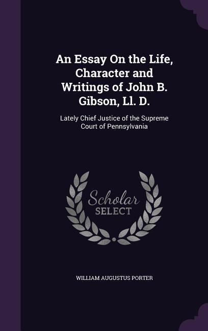 An Essay On the Life, Character and Writings of John B. Gibson, Ll. D.: Lately Chief Justice of the Supreme Court of Pennsylvania