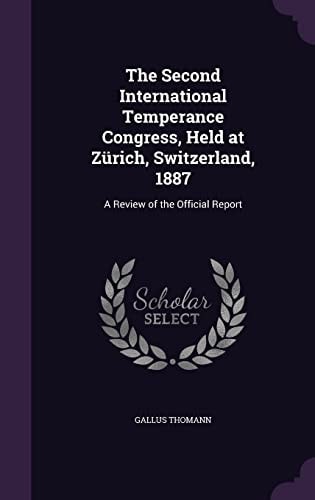 The Second International Temperance Congress, Held at Zürich, Switzerland, 1887 A Review of the Official Report