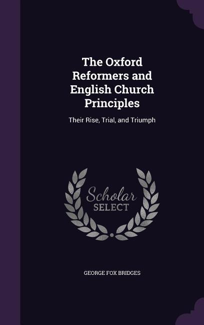 The Oxford Reformers and English Church Principles: Their Rise, Trial, and Triumph