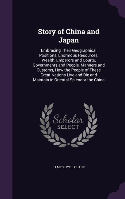 Story of China and Japan: Embracing Their Geographical Positions, Enormous Resources, Wealth, Emperors and Courts, Governments and People, Manners and Customs, How the People of These Great Nations Live and Die and Maintain in Oriental Splendor the China