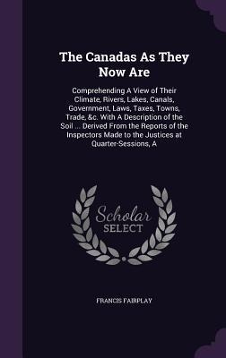 The Canadas As They Now Are: Comprehending A View of Their Climate, Rivers, Lakes, Canals, Government, Laws, Taxes, Towns, Trade, &c. With A Descri