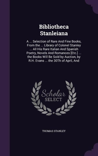Bibliotheca Stanleiana: A ... Selection of Rare And Fine Books, From the ... Library of Colonel Stanley ... All His Rare Italian And Spanish P