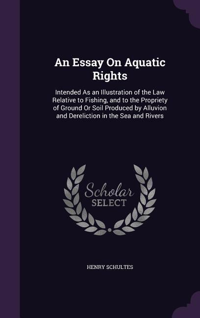 An Essay On Aquatic Rights: Intended As an Illustration of the Law Relative to Fishing, and to the Propriety of Ground Or Soil Produced by Alluvion and Dereliction in the Sea and Rivers