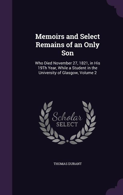 Memoirs and Select Remains of an Only Son: Who Died November 27, 1821, in His 19Th Year, While a Student in the University of Glasgow, Volume 2