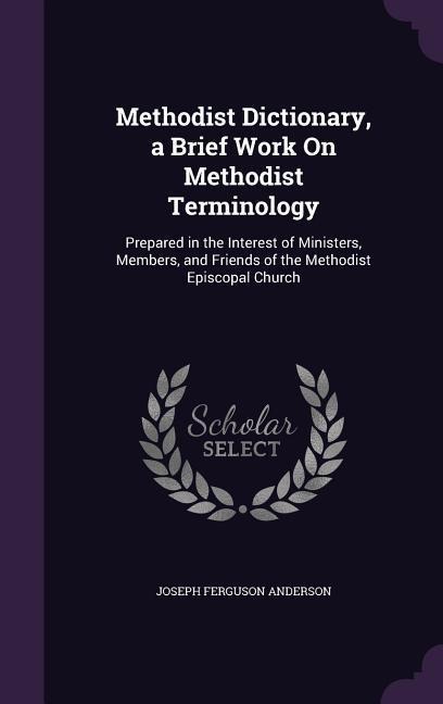 Methodist Dictionary, a Brief Work On Methodist Terminology: Prepared in the Interest of Ministers, Members, and Friends of the Methodist Episcopal Church