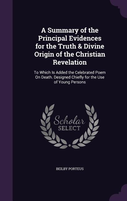 A Summary of the Principal Evidences for the Truth & Divine Origin of the Christian Revelation: To Which Is Added the Celebrated Poem On Death. Designed Chiefly for the Use of Young Persons
