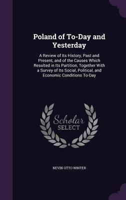 Poland of To-Day and Yesterday: A Review of Its History, Past and Present, and of the Causes Which Resulted in Its Partition, Together With a Survey of Its Social, Political, and Economic Conditions To-Day