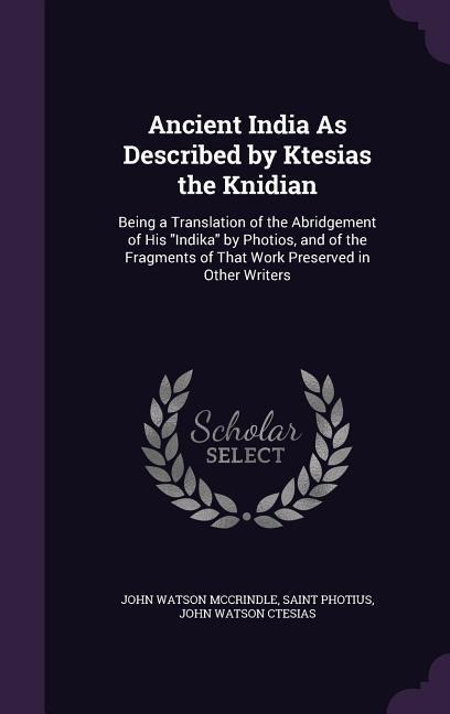 Ancient India As Described by Ktesias the Knidian: Being a Translation of the Abridgement of His Indika by Photios, and of the Fragments of That Work Preserved in Other Writers