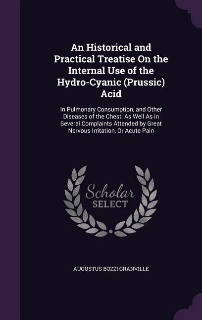 An Historical and Practical Treatise On the Internal Use of the Hydro-Cyanic (Prussic) Acid: In Pulmonary Consumption, and Other Diseases of the Chest; As Well As in Several Complaints Attended by Great Nervous Irritation, Or Acute Pain