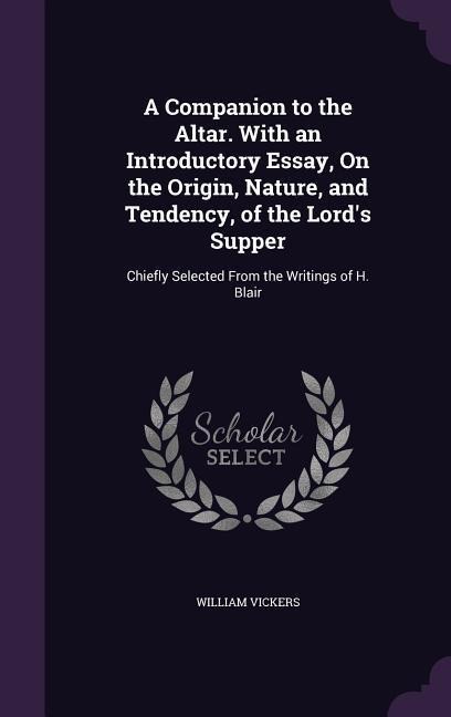A Companion to the Altar. With an Introductory Essay, On the Origin, Nature, and Tendency, of the Lord's Supper: Chiefly Selected From the Writings of H. Blair