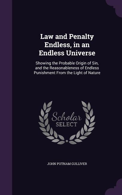 Law and Penalty Endless, in an Endless Universe: Showing the Probable Origin of Sin, and the Reasonableness of Endless Punishment From the Light of Nature