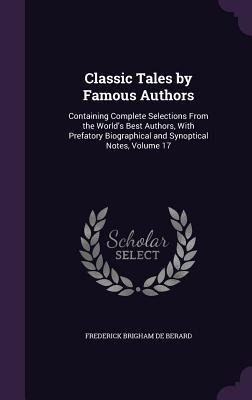 Classic Tales by Famous Authors: Containing Complete Selections From the Worlds Best Authors, With Prefatory Biographical and Synoptical Notes, Volume 17