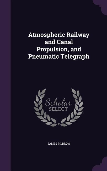 Atmospheric Railway and Canal Propulsion, and Pneumatic Telegraph