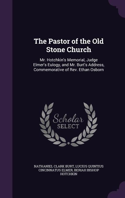 The Pastor of the Old Stone Church: Mr. Hotchkin's Memorial, Judge Elmer's Eulogy, and Mr. Burt's Address, Commemorative of Rev. Ethan Osborn