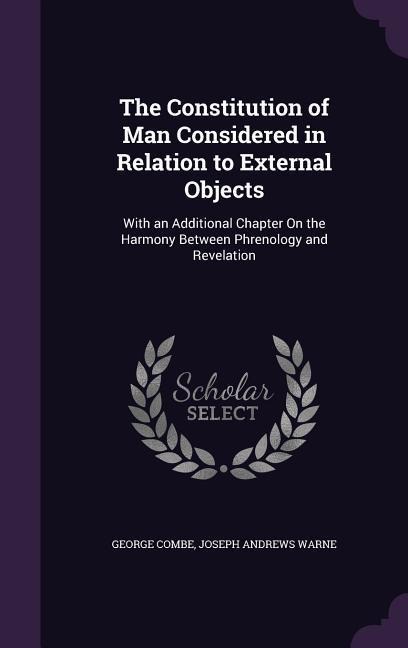 The Constitution of Man Considered in Relation to External Objects: With an Additional Chapter On the Harmony Between Phrenology and Revelation