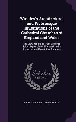 Winkles's Architectural and Picturesque Illustrations of the Cathedral Churches of England and Wales: The Drawings Made From Sketches Taken Expressly for This Work: With Historical and Descriptive Accounts