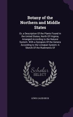 Botany of the Northern and Middle States: Or, a Description Of the Plants Found in the United States, North Of Virginia, Arranged According to the Natural System. With a Synopsis Of the Genera According to the Linnæan System--A Sketch Of the Rudiments Of