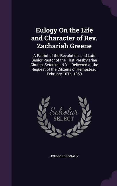 Eulogy On the Life and Character of Rev. Zachariah Greene: A Patriot of the Revolution, and Late Senior Pastor of the First Presbyterian Church, Setauket, N.Y.: Delivered at the Request of the Citizens of Hempstead, February 10Th, 1859