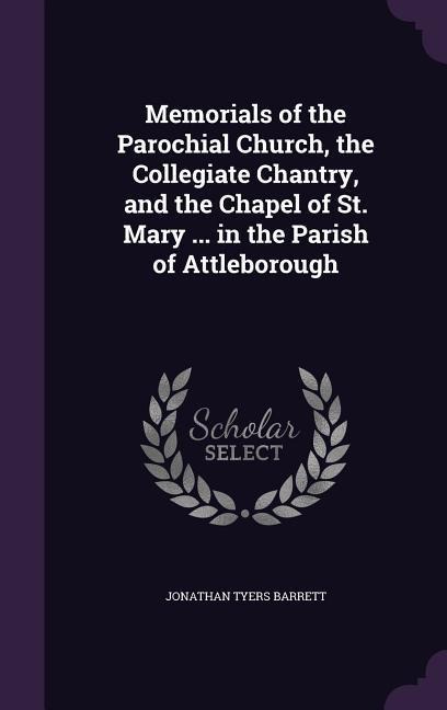 Memorials of the Parochial Church, the Collegiate Chantry, and the Chapel of St. Mary ... in the Parish of Attleborough