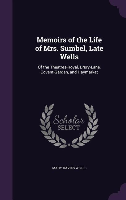 Memoirs of the Life of Mrs. Sumbel, Late Wells: Of the Theatres-Royal, Drury-Lane, Covent-Garden, and Haymarket