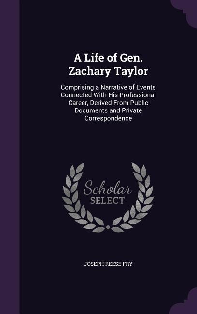 A Life of Gen. Zachary Taylor: Comprising a Narrative of Events Connected With His Professional Career, Derived From Public Documents and Private Correspondence