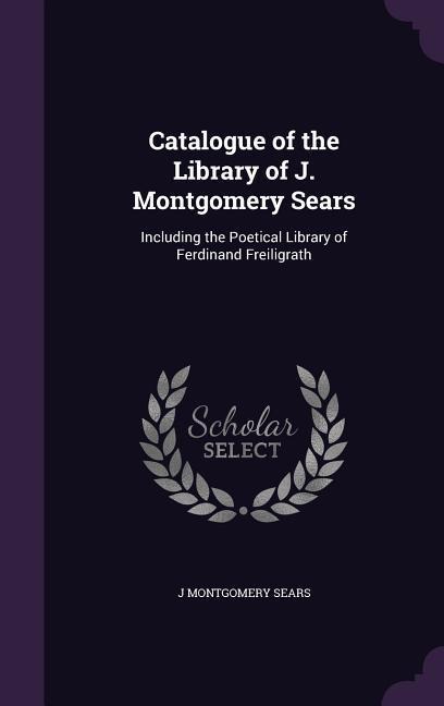 Catalogue of the Library of J. Montgomery Sears: Including the Poetical Library of Ferdinand Freiligrath
