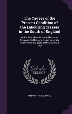 The Causes of the Present Condition of the Labouring Classes in the South of England: With a Few Hints As to the Manner of Permanently Bettering It, and Generally Ameliorating the State of the Country at Large