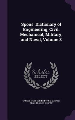Spons Dictionary of Engineering, Civil, Mechanical, Military, and Naval, Volume 8