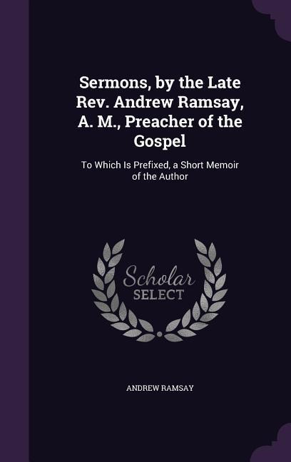 Sermons, by the Late Rev. Andrew Ramsay, A. M., Preacher of the Gospel: To Which Is Prefixed, a Short Memoir of the Author