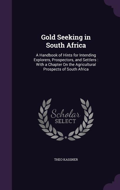 Gold Seeking in South Africa: A Handbook of Hints for Intending Explorers, Prospectors, and Settlers: With a Chapter On the Agricultural Prospects of South Africa