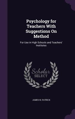Psychology for Teachers With Suggestions On Method: For Use in High Schools and Teachers Institutes