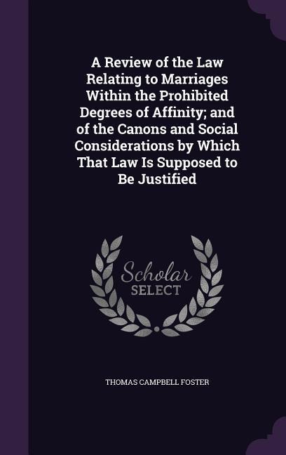 A Review of the Law Relating to Marriages Within the Prohibited Degrees of Affinity; and of the Canons and Social Considerations by Which That Law Is Supposed to Be Justified