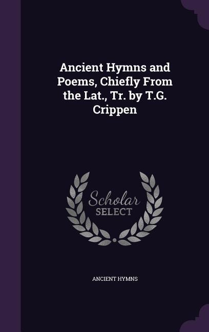 Ancient Hymns and Poems, Chiefly From the Lat., Tr. by T.G. Crippen
