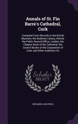 Annals of St. Fin Barre's Cathedral, Cork: Compiled From Records in the British Museum; the Bodleian Library, Oxford; the Public Record Office, London