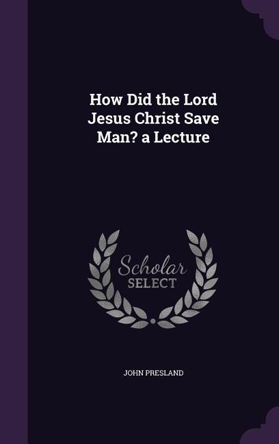 How Did the Lord Jesus Christ Save Man? a Lecture