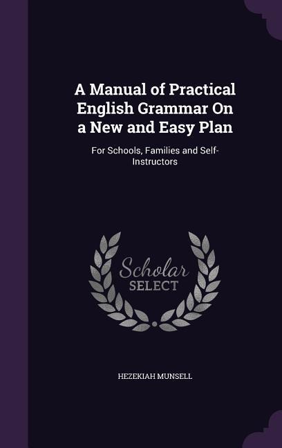 A Manual of Practical English Grammar On a New and Easy Plan: For Schools, Families and Self-Instructors