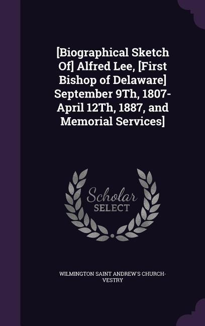 [Biographical Sketch Of] Alfred Lee, [First Bishop of Delaware] September 9Th, 1807-April 12Th, 1887, and Memorial Services]
