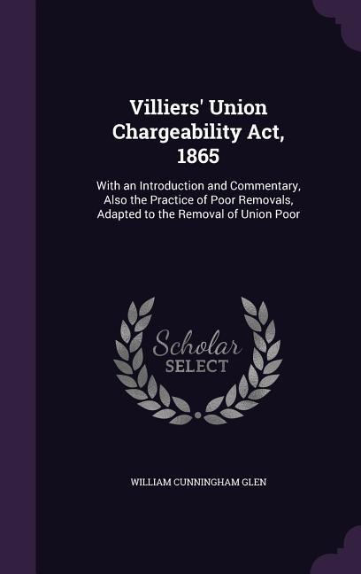 Villiers Union Chargeability Act, 1865: With an Introduction and Commentary, Also the Practice of Poor Removals, Adapted to the Removal of Union Poor