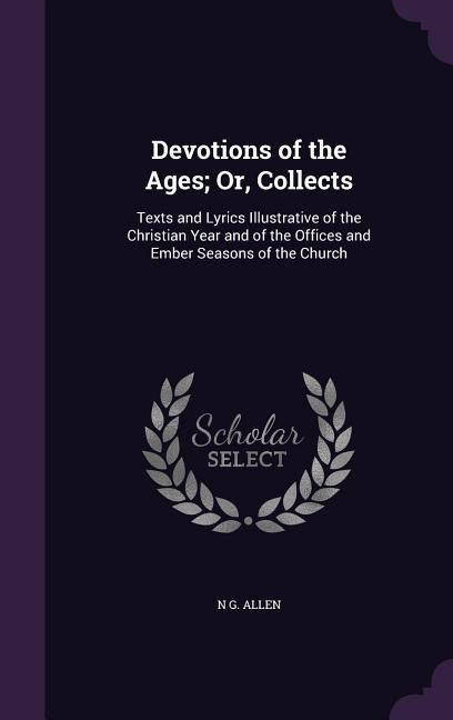 Devotions of the Ages; Or, Collects: Texts and Lyrics Illustrative of the Christian Year and of the Offices and Ember Seasons of the Church