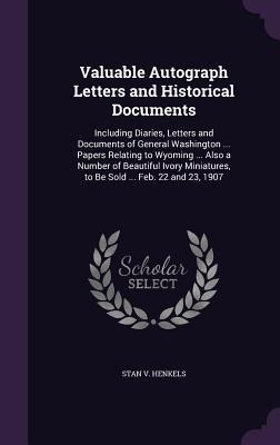 Valuable Autograph Letters and Historical Documents: Including Diaries, Letters and Documents of General Washington ... Papers Relating to Wyoming ... Also a Number of Beautiful Ivory Miniatures, to Be Sold ... Feb. 22 and 23, 1907
