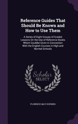Reference Guides That Should Be Known and How to Use Them: A Series of Eight Groups of Graded Lessons On the Use of Reference Books Which Couldbe Given in Connection With the English Courses in High and Normal Schools